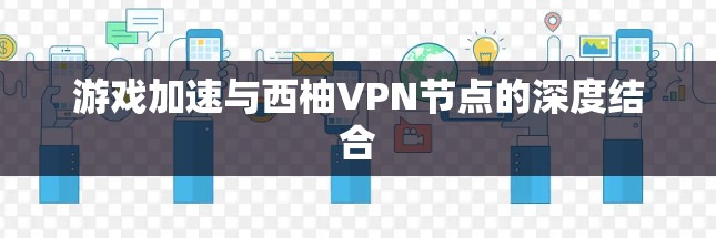 游戏加速与西柚VPN节点的深度结合
