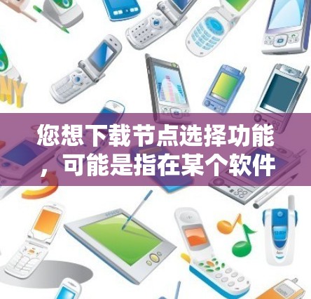 您想下载节点选择功能,可能是指在某个软件包中下载用于选择或管理网络节点的工具。以下是一个常见的步骤,适用于在软件包中下载节点选择 您想下载节点选择功能,可能是指在某个软件包中下载用于选择或管理网络节点的工具。以下是一个常见的步骤,适用于在软件包中下载节点选择