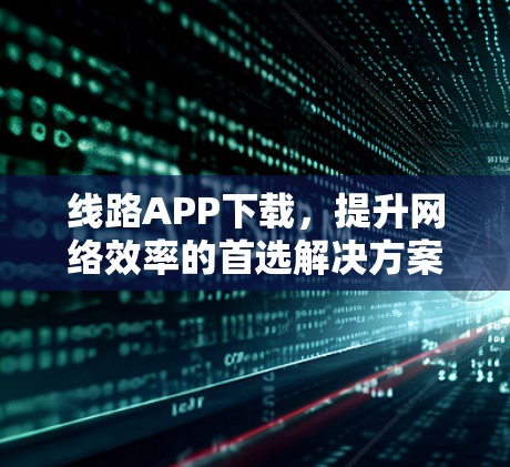 线路APP下载,提升网络效率的首选解决方案 线路APP下载,提升网络效率的首选解决方案