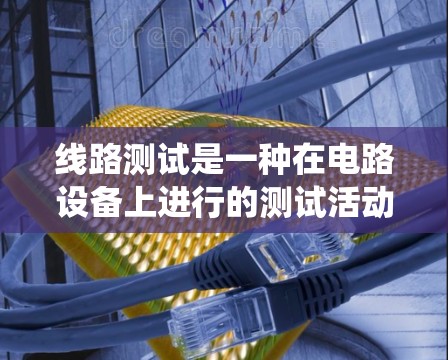 线路测试是一种在电路设备上进行的测试活动，旨在确保设备的稳定性和安全性。以下是对线路测试的系统化介绍