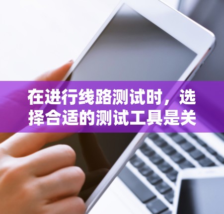 在进行线路测试时,选择合适的测试工具是关键。以下是对相关测试工具的分类和使用建议,帮助你更好地理解和应用这些工具 在进行线路测试时,选择合适的测试工具是关键。以下是对相关测试工具的分类和使用建议,帮助你更好地理解和应用这些工具