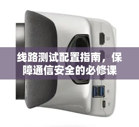 线路测试配置指南，保障通信安全的必修课