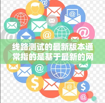 线路测试的最新版本通常指的是基于最新的网络测试工具和方法的软件。以下是一些常见的网络测试软件及其最新版本，供参考