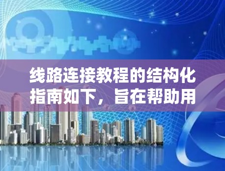 线路连接教程的结构化指南如下,旨在帮助用户系统地掌握从初始化到完成连接的所有步骤 线路连接教程的结构化指南如下,旨在帮助用户系统地掌握从初始化到完成连接的所有步骤
