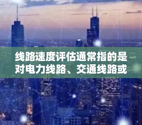 线路速度评估通常指的是对电力线路、交通线路或通信线路等进行速度、性能和设备状态的动态监测和评估。以下是对线路速度评估的详细说明 线路速度评估通常指的是对电力线路、交通线路或通信线路等进行速度、性能和设备状态的动态监测和评估。以下是对线路速度评估的详细说明