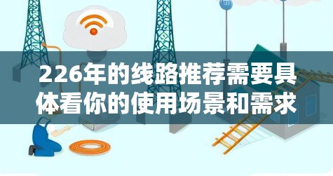 226年的线路推荐需要具体看你的使用场景和需求。以下是一些可能的线路推荐方向，供你参考
