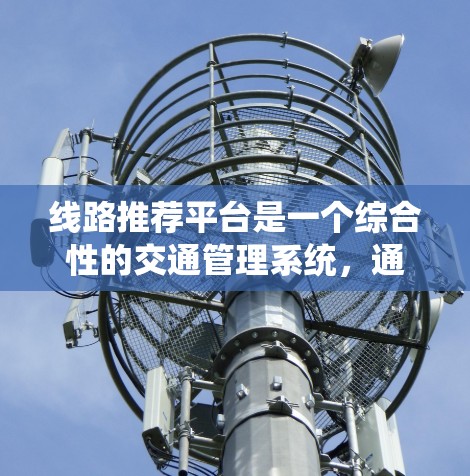 线路推荐平台是一个综合性的交通管理系统，通过分析用户的出行需求和信息，提供多样化的交通推荐选项，帮助用户找到最合适的出行方式。以下是该平台的主要功能和特点的总结