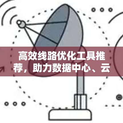 高效线路优化工具推荐,助力数据中心、云计算环境的高效运行 高效线路优化工具推荐,助力数据中心、云计算环境的高效运行
