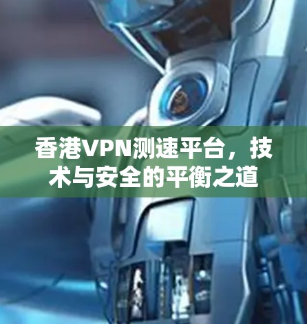 香港VPN测速平台，技术与安全的平衡之道