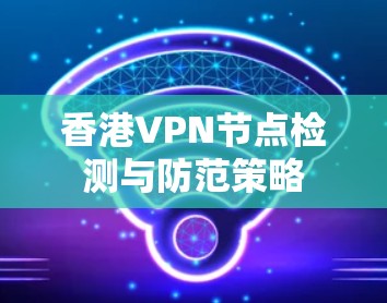 香港VPN节点检测与防范策略 香港VPN节点检测与防范策略