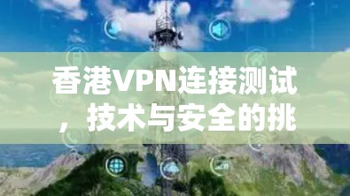 香港VPN连接测试,技术与安全的挑战与解决方案 香港VPN连接测试,技术与安全的挑战与解决方案