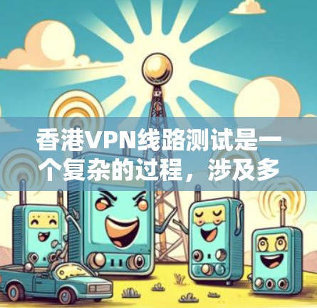 香港VPN线路测试是一个复杂的过程，涉及多个方面。以下是一些关键点需要考虑的因素