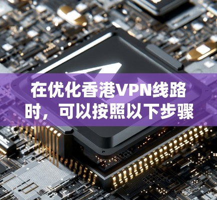 在优化香港VPN线路时，可以按照以下步骤进行系统性分析和优化