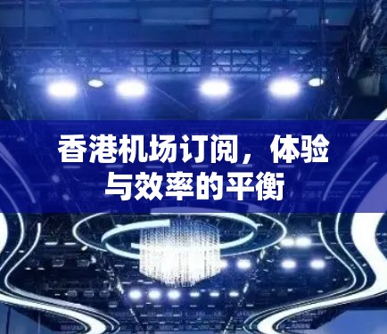 香港机场订阅，体验与效率的平衡