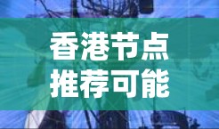 香港节点推荐可能指的是在特定的领域或平台上推荐香港相关的人、机构、节点等。以下是一些可能的推荐方向和内容