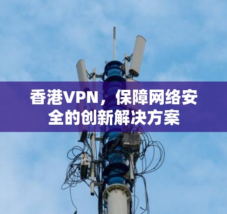 香港VPN,保障网络安全的创新解决方案 香港VPN,保障网络安全的创新解决方案