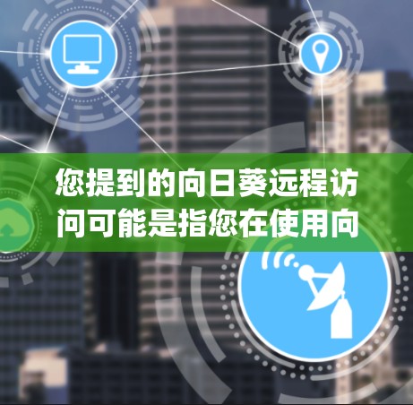 您提到的向日葵远程访问可能是指您在使用向日葵云（formerly 云向日葵）系统中想要进行远程访问的功能。向日葵云是一种基于Web应用的云服务，旨在提供一个统一的平台，允许用户从任何设备进行远程访问