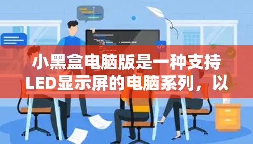 小黑盒电脑版是一种支持LED显示屏的电脑系列,以其独特的设计和功能而闻名。以下是关于小黑盒电脑版的详细信息 小黑盒电脑版是一种支持LED显示屏的电脑系列,以其独特的设计和功能而闻名。以下是关于小黑盒电脑版的详细信息