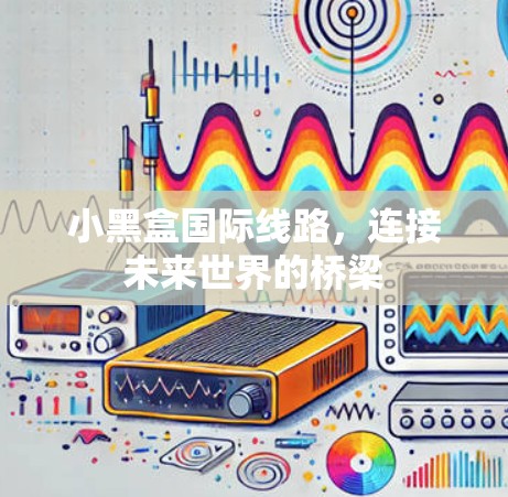 小黑盒国际线路，连接未来世界的桥梁