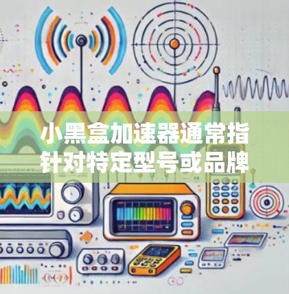 小黑盒加速器通常指针对特定型号或品牌的小黑盒(可能是指一款特定类型的电脑,如小黑盒系列或特定型号的小黑盒)的加速软件。这类加速器通常用于提高该型号电脑的性能,如提升处理器速度、显卡性能等 小黑盒加速器通常指针对特定型号或品牌的小黑盒(可能是指一款特定类型的电脑,如小黑盒系列或特定型号的小黑盒)的加速软件。这类加速器通常用于提高该型号电脑的性能,如提升处理器速度、显卡性能等