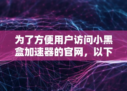 为了方便用户访问小黑盒加速器的官网,以下是整理后的链接 为了方便用户访问小黑盒加速器的官网,以下是整理后的链接
