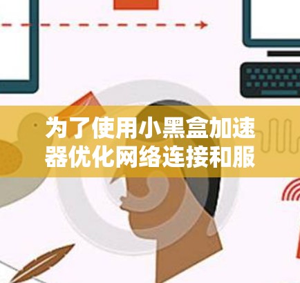 为了使用小黑盒加速器优化网络连接和服务器性能,您可以按照以下步骤进行操作 为了使用小黑盒加速器优化网络连接和服务器性能,您可以按照以下步骤进行操作