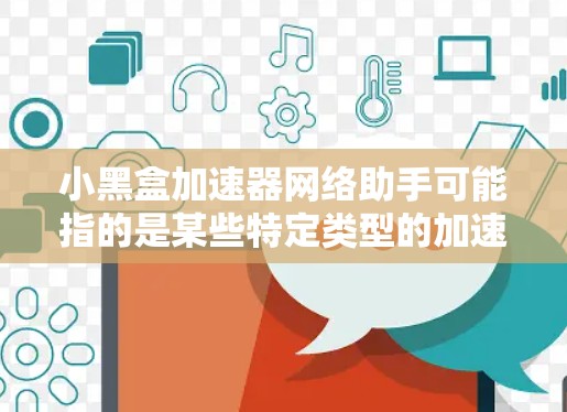 小黑盒加速器网络助手可能指的是某些特定类型的加速工具，这些工具结合了小规模的加速功能和网络助手的特性。以下是一些可能的解释和建议