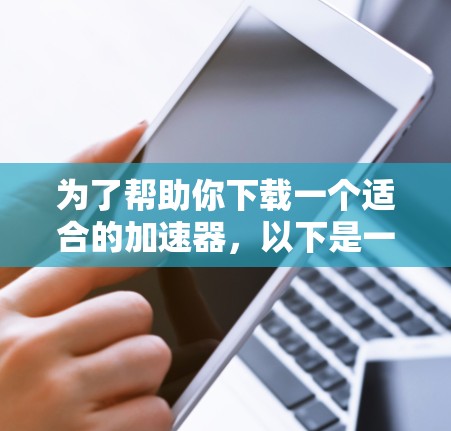 为了帮助你下载一个适合的加速器，以下是一个详细的步骤指南