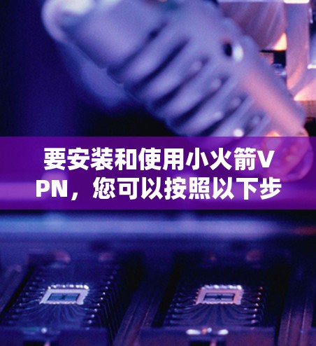 要安装和使用小火箭VPN,您可以按照以下步骤进行 要安装和使用小火箭VPN,您可以按照以下步骤进行
