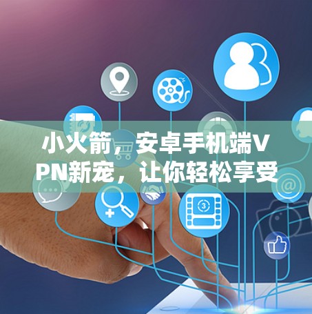 小火箭，安卓手机端VPN新宠，让你轻松享受网络乐趣