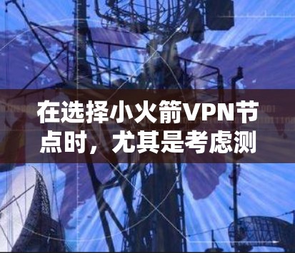 在选择小火箭VPN节点时，尤其是考虑测速问题，以下是一个有条理的分析和建议