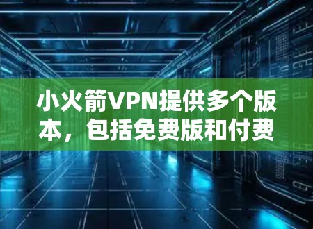 小火箭VPN提供多个版本，包括免费版和付费版。以下是关于小火箭VPN最新版本客户端的详细信息
