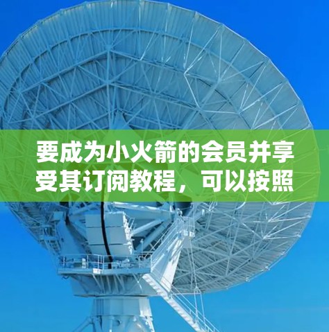 要成为小火箭的会员并享受其订阅教程，可以按照以下步骤进行