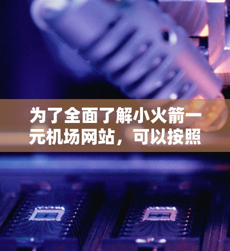 为了全面了解小火箭一元机场网站，可以按照以下步骤进行