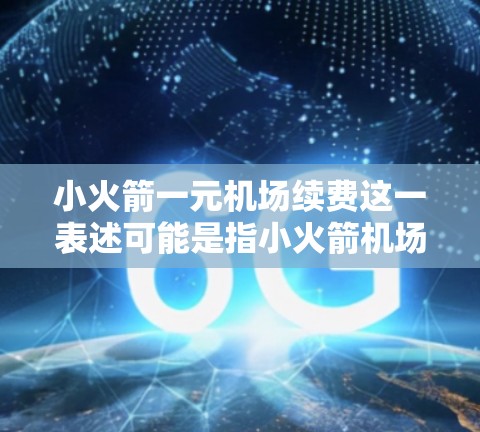 小火箭一元机场续费这一表述可能是指小火箭机场的续费费用。机场通常会根据其运营需求和规模，设定一定的续费费用。这些费用主要用于维持机场的设施、人员、设备等必要部分的运行，以及确保机场的日常运营