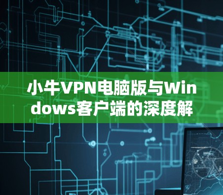 小牛VPN电脑版与Windows客户端的深度解析 小牛VPN电脑版与Windows客户端的深度解析