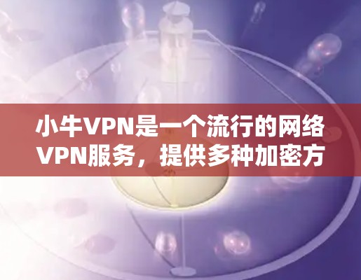 小牛VPN是一个流行的网络VPN服务，提供多种加密方式和功能，适合用户通过手机、电脑或网络连接目标服务器。以下是下载小牛VPN的步骤