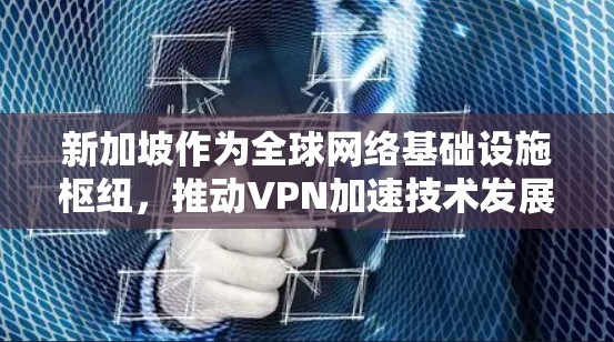 新加坡作为全球网络基础设施枢纽，推动VPN加速技术发展