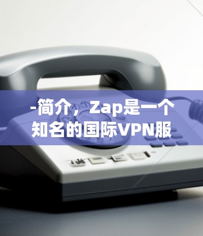 -简介，Zap是一个知名的国际VPN服务提供商，新加坡也有自己的VPN平台