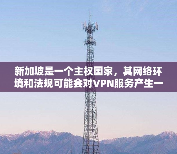 新加坡是一个主权国家，其网络环境和法规可能会对VPN服务产生一定的限制。如果你打算使用VPN服务，建议遵循新加坡的相关法律和规定，以确保内容安全和合规性