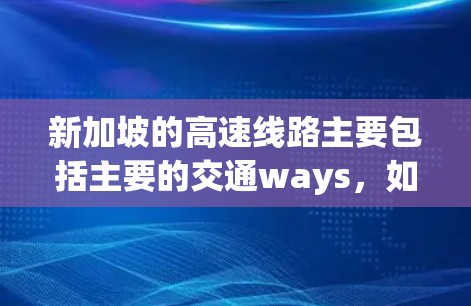 新加坡的高速线路主要包括主要的交通ways，如新加坡的地铁、公交和高速公路网络，以及一些高速铁路项目。以下是一些主要的高速线路及其特点