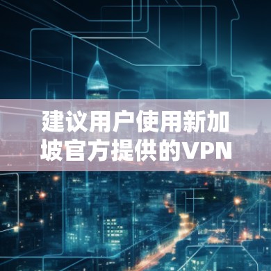 建议用户使用新加坡官方提供的VPN服务,因为这些服务通常更可靠和符合当地法规。如果不确定,最好提前咨询当地VPN服务提供商或通过新加坡的官方渠道进行操作 建议用户使用新加坡官方提供的VPN服务,因为这些服务通常更可靠和符合当地法规。如果不确定,最好提前咨询当地VPN服务提供商或通过新加坡的官方渠道进行操作