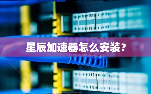 星辰加速器怎么安装? 星辰加速器怎么安装?