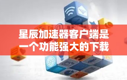 星辰加速器客户端是一个功能强大的下载加速工具，帮助用户更快完成任务。以下是详细的使用步骤和功能说明