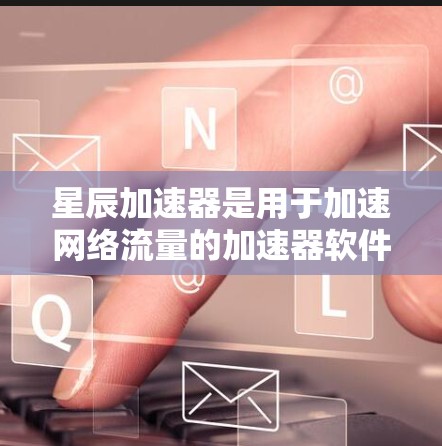 星辰加速器是用于加速网络流量的加速器软件,通常用于提升网络连接的性能、减少延迟,或者提高数据传输速率。如果您的星辰加速器线路需要优化,可能涉及到以下几种方法 星辰加速器是用于加速网络流量的加速器软件,通常用于提升网络连接的性能、减少延迟,或者提高数据传输速率。如果您的星辰加速器线路需要优化,可能涉及到以下几种方法