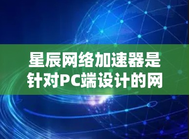 星辰网络加速器是针对PC端设计的网络加速工具,旨在帮助用户提升网络速度、管理带宽并优化网络连接。以下是星辰网络加速器的一些关键功能和特点 星辰网络加速器是针对PC端设计的网络加速工具,旨在帮助用户提升网络速度、管理带宽并优化网络连接。以下是星辰网络加速器的一些关键功能和特点