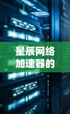 星辰网络加速器的官网入口通常可以通过以下方式获取 星辰网络加速器的官网入口通常可以通过以下方式获取