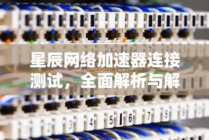 星辰网络加速器连接测试,全面解析与解决方案 星辰网络加速器连接测试,全面解析与解决方案