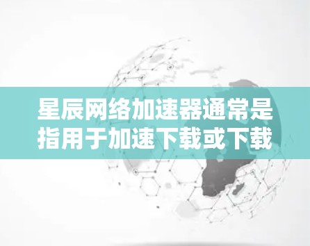 星辰网络加速器通常是指用于加速下载或下载网络资源的软件。如果你正在寻找下载星辰网络加速器,您可以访问其官方网站或应用商店下载并安装。以下是常见的步骤 星辰网络加速器通常是指用于加速下载或下载网络资源的软件。如果你正在寻找下载星辰网络加速器,您可以访问其官方网站或应用商店下载并安装。以下是常见的步骤