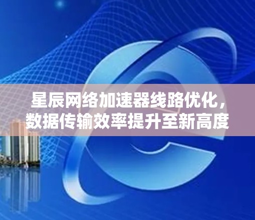 星辰网络加速器线路优化，数据传输效率提升至新高度